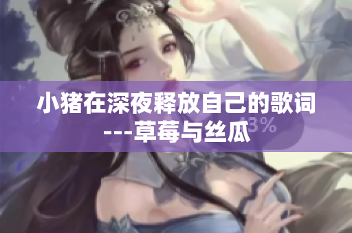 小猪在深夜释放自己的歌词---草莓与丝瓜