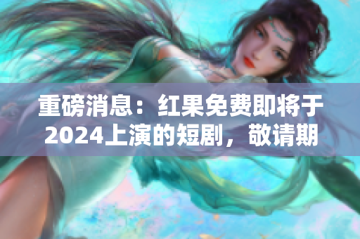 重磅消息：红果免费即将于2024上演的短剧，敬请期待！
