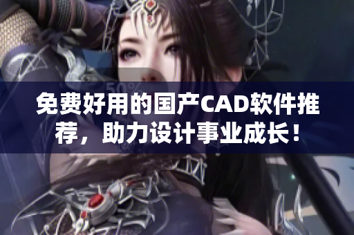 免费好用的国产CAD软件推荐，助力设计事业成长！