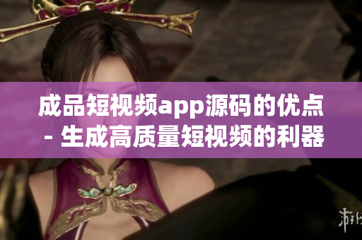 成品短视频app源码的优点 - 生成高质量短视频的利器(1)
