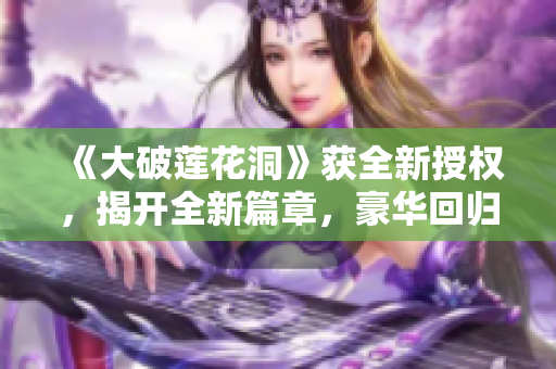 《大破莲花洞》获全新授权，揭开全新篇章，豪华回归