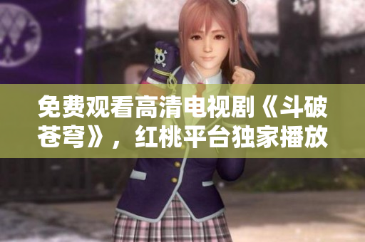 免费观看高清电视剧《斗破苍穹》，红桃平台独家播放，超清画质不容错过