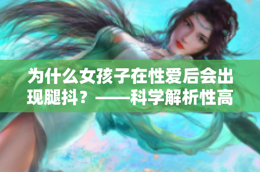 为什么女孩子在性爱后会出现腿抖？——科学解析性高潮的生理反应