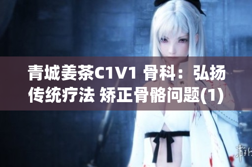青城姜茶C1V1 骨科：弘扬传统疗法 矫正骨骼问题(1)