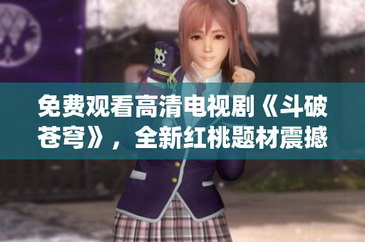 免费观看高清电视剧《斗破苍穹》，全新红桃题材震撼上线！(1)