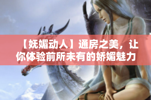 【妩媚动人】通房之美，让你体验前所未有的娇媚魅力
