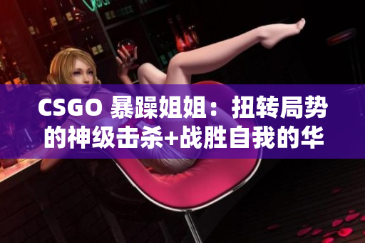 CSGO 暴躁姐姐：扭转局势的神级击杀+战胜自我的华丽操作