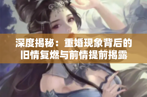 深度揭秘：重婚现象背后的旧情复燃与前情提前揭露