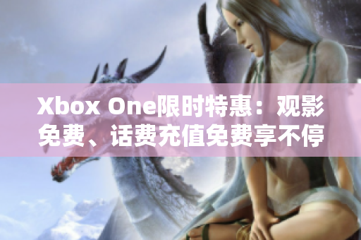 Xbox One限时特惠：观影免费、话费充值免费享不停