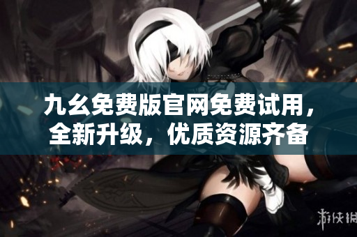九幺免费版官网免费试用，全新升级，优质资源齐备