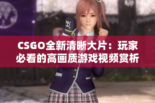 CSGO全新清晰大片：玩家必看的高画质游戏视频赏析