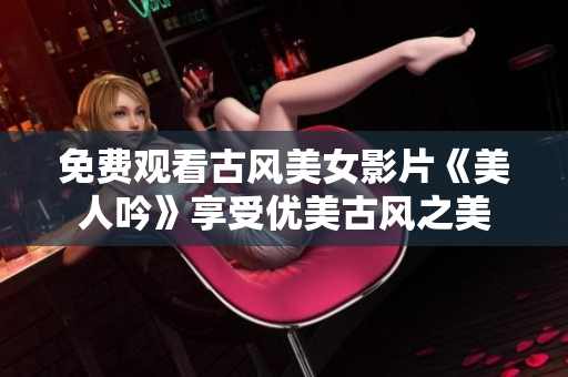 免费观看古风美女影片《美人吟》享受优美古风之美
