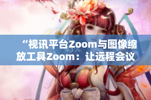 “视讯平台Zoom与图像缩放工具Zoom：让远程会议更生动”