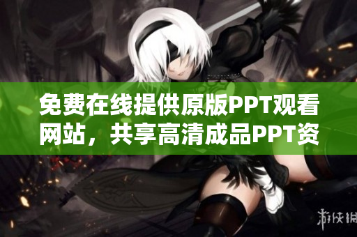 免费在线提供原版PPT观看网站，共享高清成品PPT资源