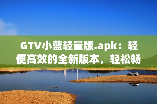 GTV小蓝轻量版.apk：轻便高效的全新版本，轻松畅享影音娱乐(1)