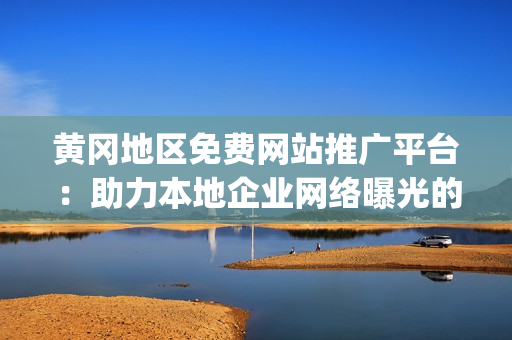 黄冈地区免费网站推广平台：助力本地企业网络曝光的利器(1)