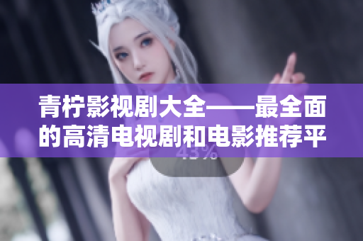 青柠影视剧大全——最全面的高清电视剧和电影推荐平台