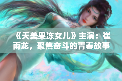 《天美果冻女儿》主演：崔雨龙，聚焦奋斗的青春故事