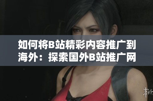 如何将B站精彩内容推广到海外：探索国外B站推广网站的秘密