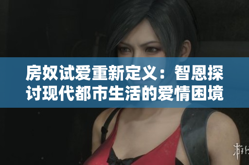 房奴试爱重新定义：智恩探讨现代都市生活的爱情困境