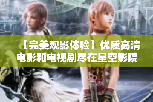 【完美观影体验】优质高清电影和电视剧尽在星空影院！