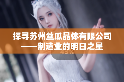 探寻苏州丝瓜晶体有限公司——制造业的明日之星