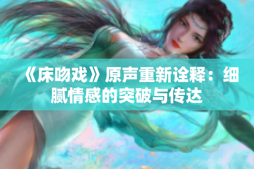 《床吻戏》原声重新诠释：细腻情感的突破与传达
