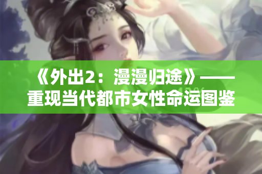 《外出2：漫漫归途》——重现当代都市女性命运图鉴