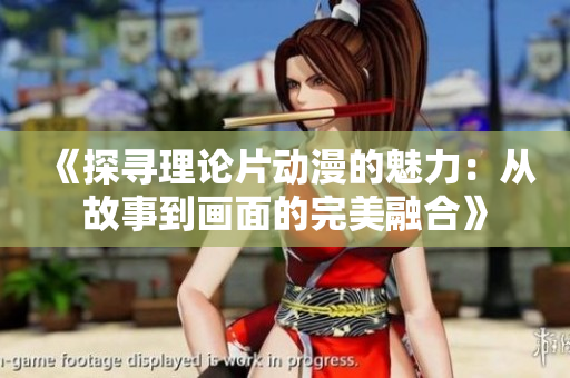 《探寻理论片动漫的魅力：从故事到画面的完美融合》