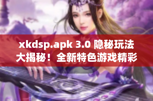 xkdsp.apk 3.0 隐秘玩法大揭秘！全新特色游戏精彩体验