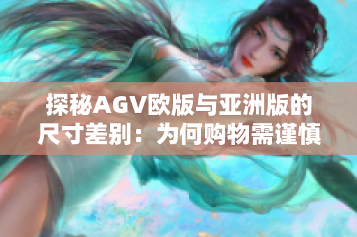探秘AGV欧版与亚洲版的尺寸差别：为何购物需谨慎