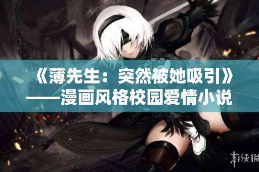 《薄先生：突然被她吸引》——漫画风格校园爱情小说推荐