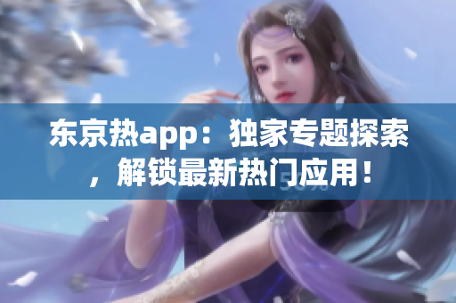 东京热app：独家专题探索，解锁最新热门应用！