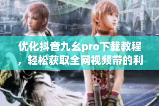 优化抖音九幺pro下载教程，轻松获取全网视频带的利器