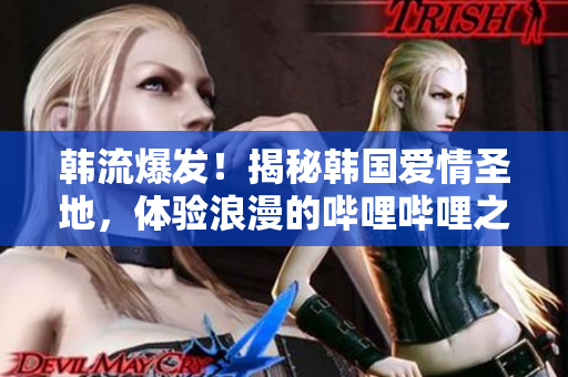 韩流爆发！揭秘韩国爱情圣地，体验浪漫的哔哩哔哩之旅！