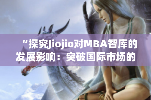 “探究Jiojio对MBA智库的发展影响：突破国际市场的新动力？”(1)