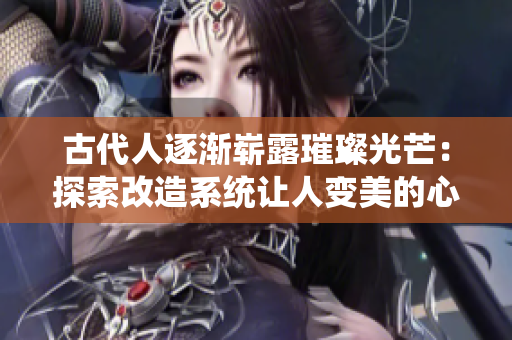 古代人逐渐崭露璀璨光芒：探索改造系统让人变美的心智之旅
