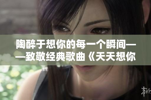 陶醉于想你的每一个瞬间——致敬经典歌曲《天天想你日日夜想你》