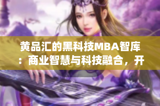 黄品汇的黑科技MBA智库：商业智慧与科技融合，开启商业新时代(1)