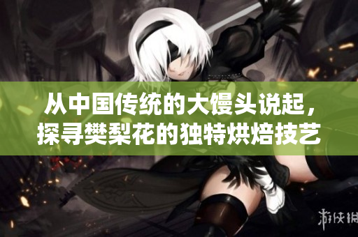 从中国传统的大馒头说起，探寻樊梨花的独特烘焙技艺