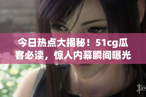 今日热点大揭秘！51cg瓜客必读，惊人内幕瞬间曝光