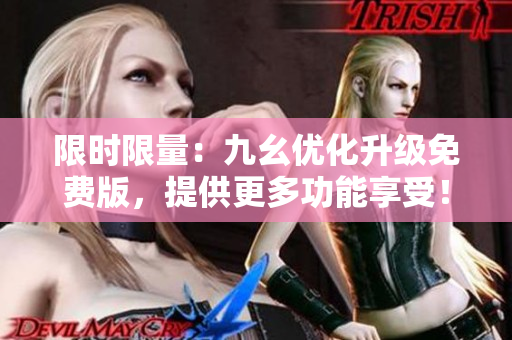 限时限量：九幺优化升级免费版，提供更多功能享受！