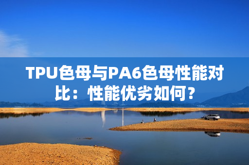 TPU色母与PA6色母性能对比：性能优劣如何？