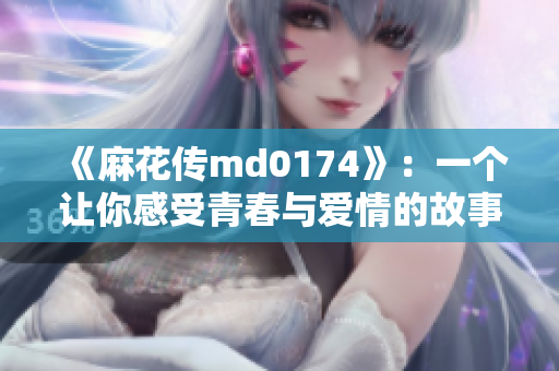 《麻花传md0174》：一个让你感受青春与爱情的故事