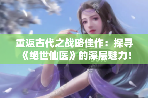 重返古代之战略佳作：探寻《绝世仙医》的深层魅力！