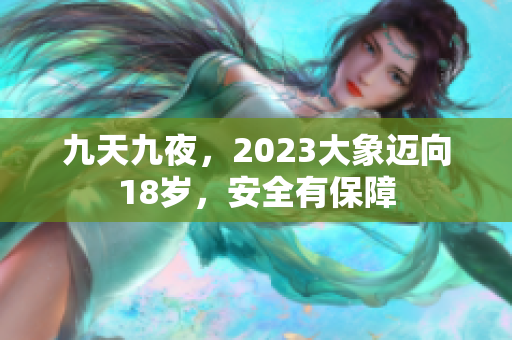 九天九夜，2023大象迈向18岁，安全有保障