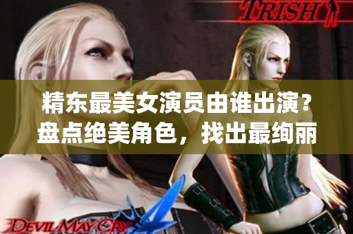 精东最美女演员由谁出演？盘点绝美角色，找出最绚丽的扮演者(1)