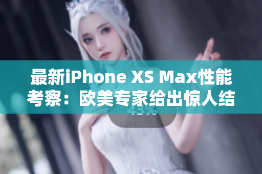 最新iPhone XS Max性能考察：欧美专家给出惊人结论