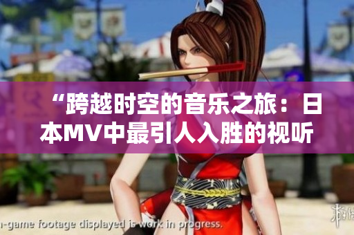 “跨越时空的音乐之旅：日本MV中最引人入胜的视听奇观”