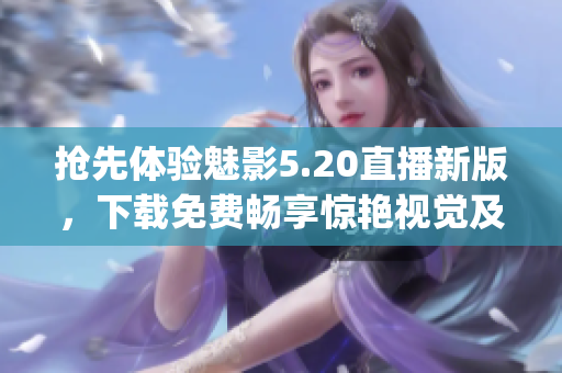 抢先体验魅影5.20直播新版，下载免费畅享惊艳视觉及流畅操作(1)